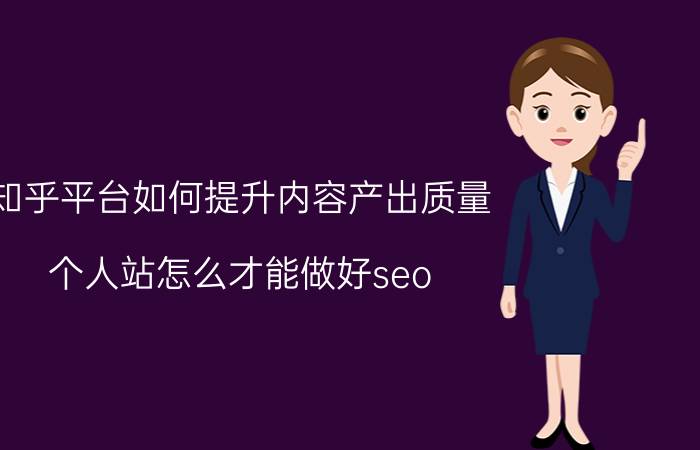 知乎平台如何提升内容产出质量 个人站怎么才能做好seo？